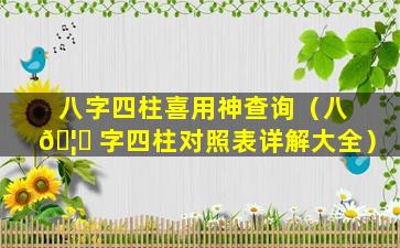 八字四柱喜用神查询（八 🦋 字四柱对照表详解大全）